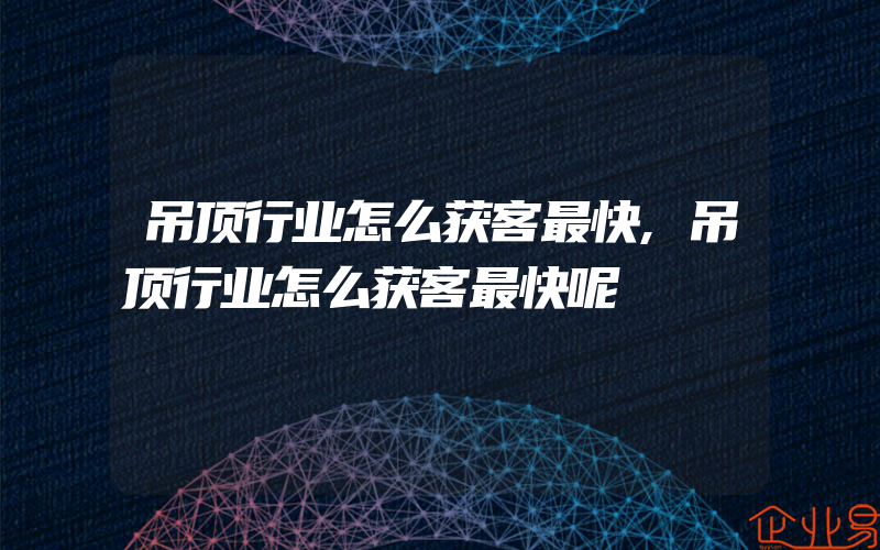 吊顶行业怎么获客最快,吊顶行业怎么获客最快呢