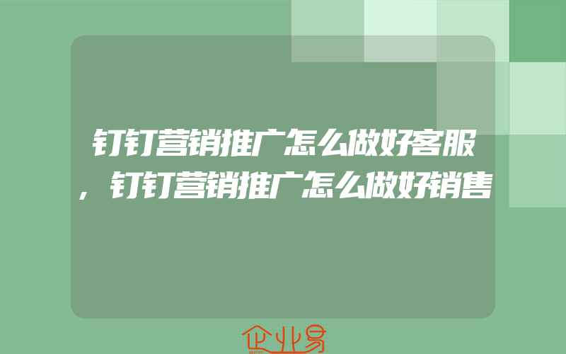 钉钉营销推广怎么做好客服,钉钉营销推广怎么做好销售