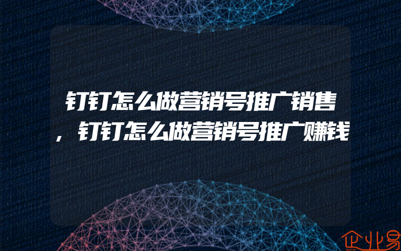 钉钉怎么做营销号推广销售,钉钉怎么做营销号推广赚钱