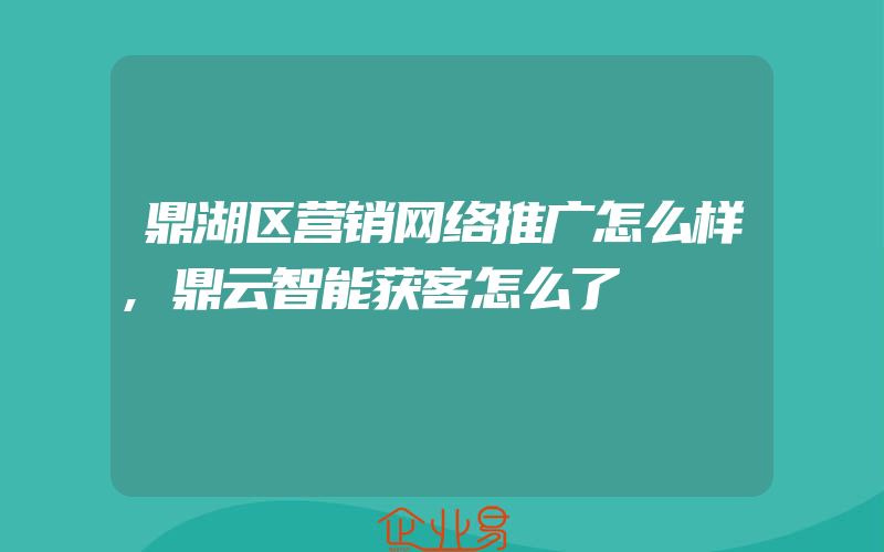 鼎湖区营销网络推广怎么样,鼎云智能获客怎么了