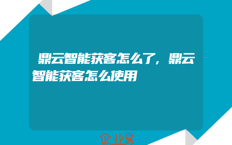 鼎云智能获客怎么了,鼎云智能获客怎么使用