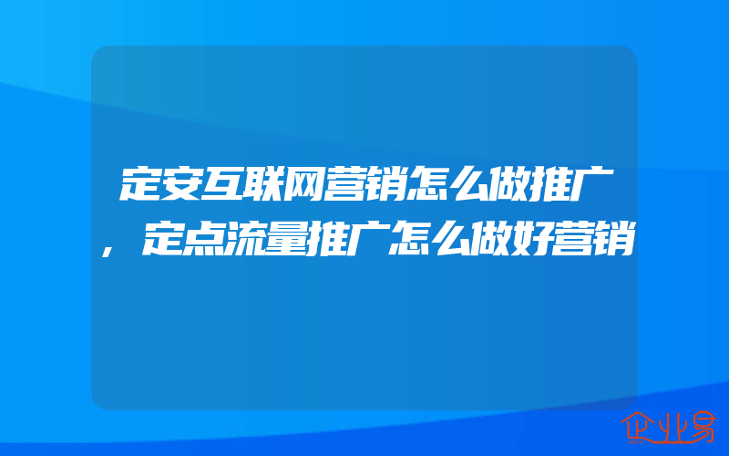 定安互联网营销怎么做推广,定点流量推广怎么做好营销