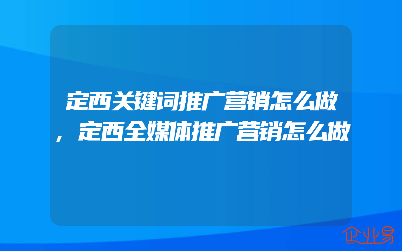 定西关键词推广营销怎么做,定西全媒体推广营销怎么做