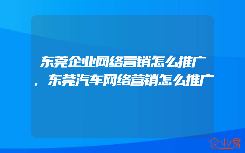 东莞企业网络营销怎么推广,东莞汽车网络营销怎么推广