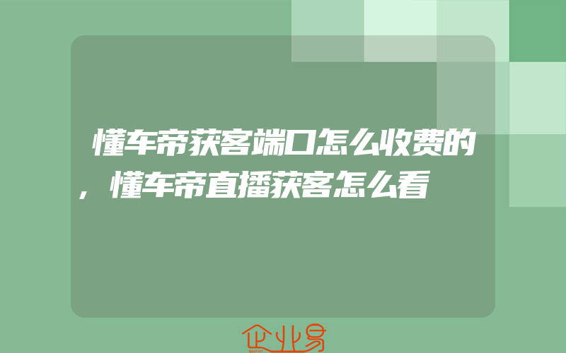 懂车帝获客端口怎么收费的,懂车帝直播获客怎么看