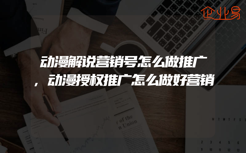 动漫解说营销号怎么做推广,动漫授权推广怎么做好营销