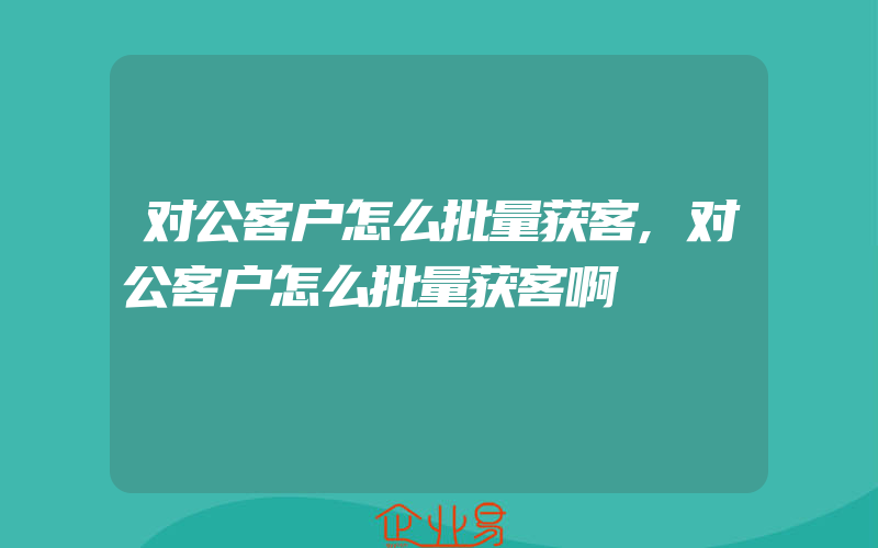 对公客户怎么批量获客,对公客户怎么批量获客啊