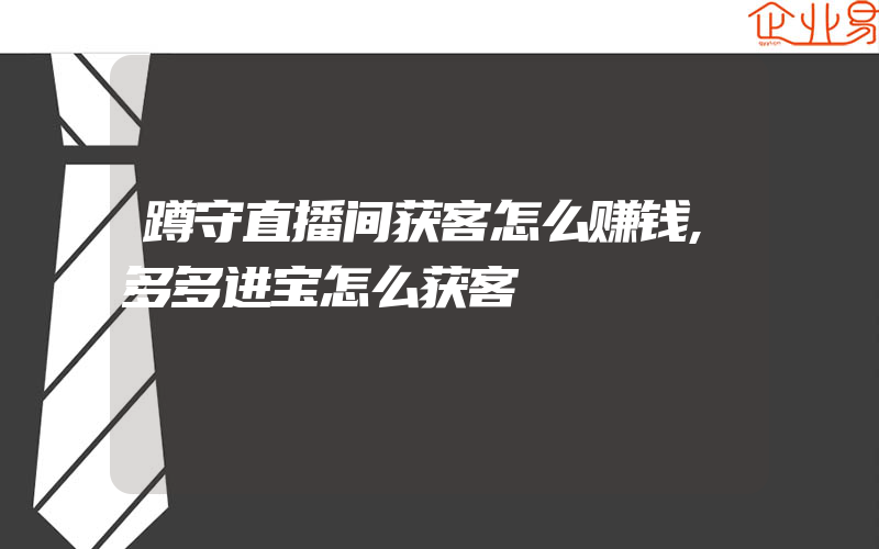 蹲守直播间获客怎么赚钱,多多进宝怎么获客