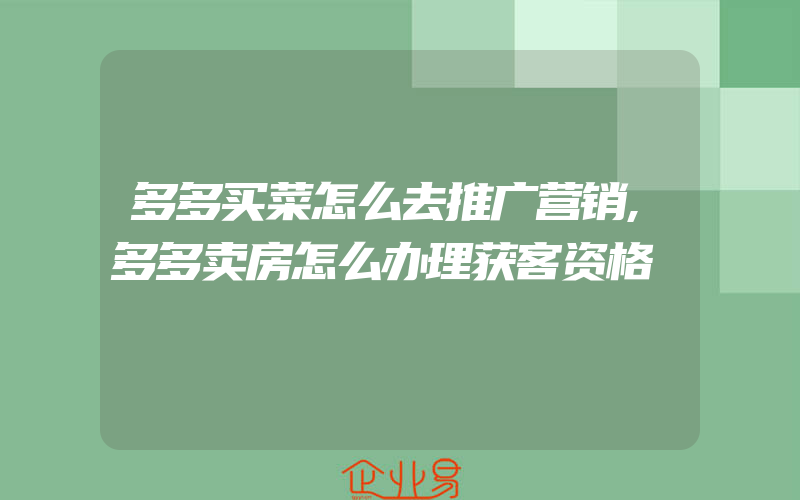 多多买菜怎么去推广营销,多多卖房怎么办理获客资格