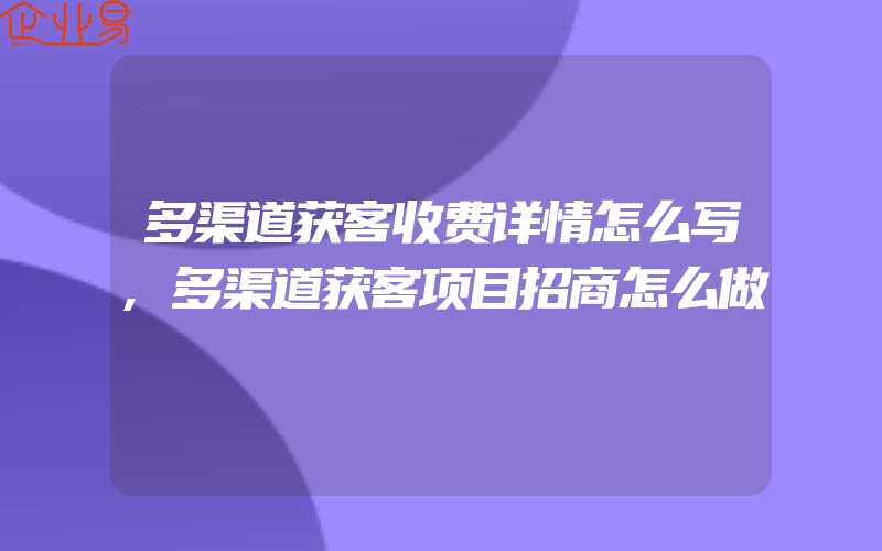 多渠道获客收费详情怎么写,多渠道获客项目招商怎么做