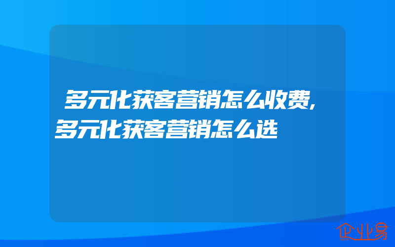 多元化获客营销怎么收费,多元化获客营销怎么选