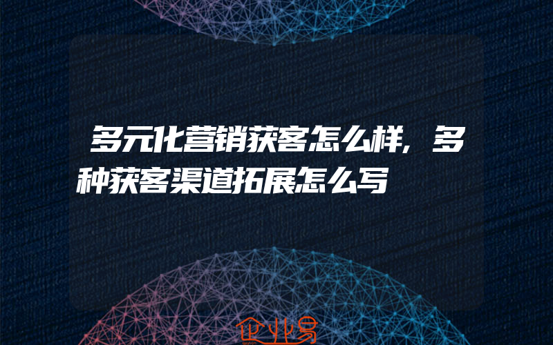 多元化营销获客怎么样,多种获客渠道拓展怎么写