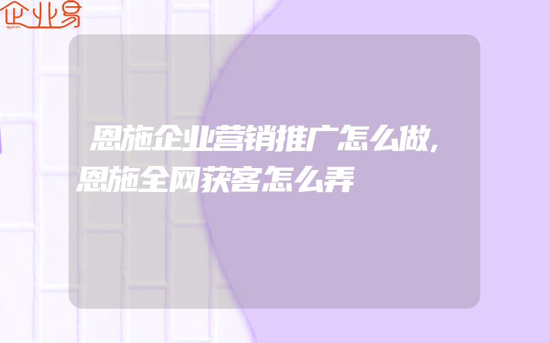 恩施企业营销推广怎么做,恩施全网获客怎么弄