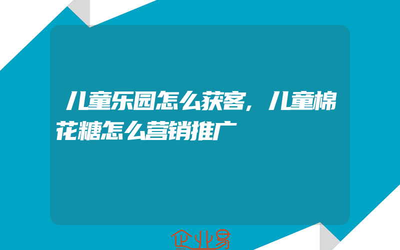 儿童乐园怎么获客,儿童棉花糖怎么营销推广