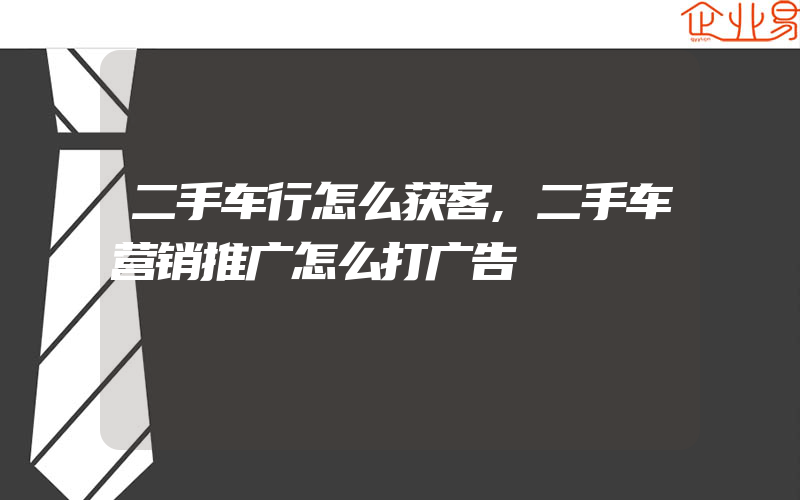 二手车行怎么获客,二手车营销推广怎么打广告