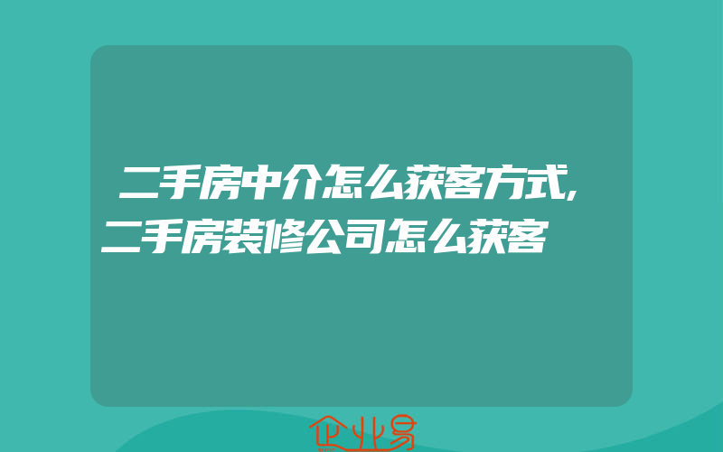 二手房中介怎么获客方式,二手房装修公司怎么获客