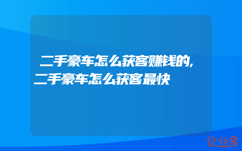 二手豪车怎么获客赚钱的,二手豪车怎么获客最快