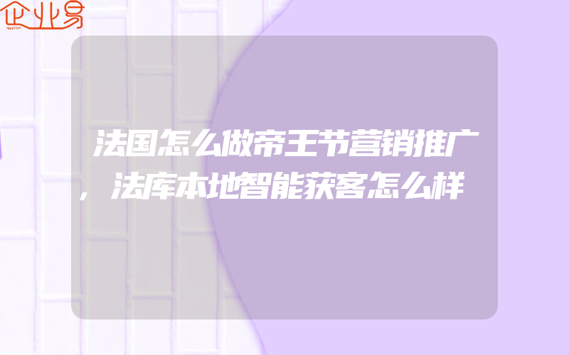 法国怎么做帝王节营销推广,法库本地智能获客怎么样