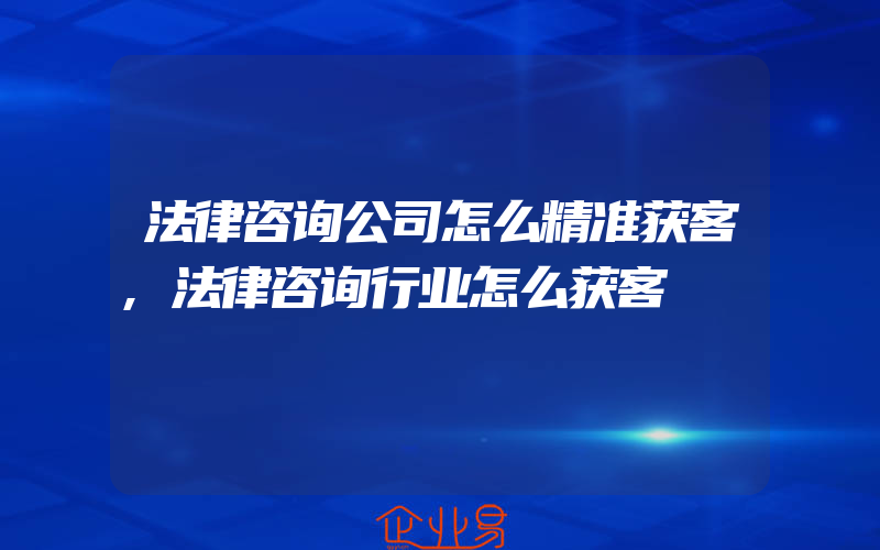 法律咨询公司怎么精准获客,法律咨询行业怎么获客