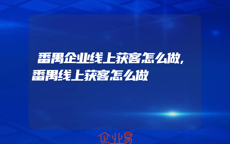 番禺企业线上获客怎么做,番禺线上获客怎么做