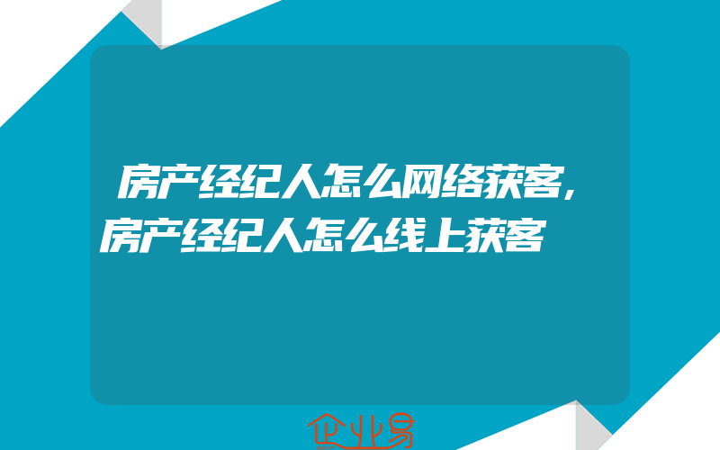 房产经纪人怎么网络获客,房产经纪人怎么线上获客