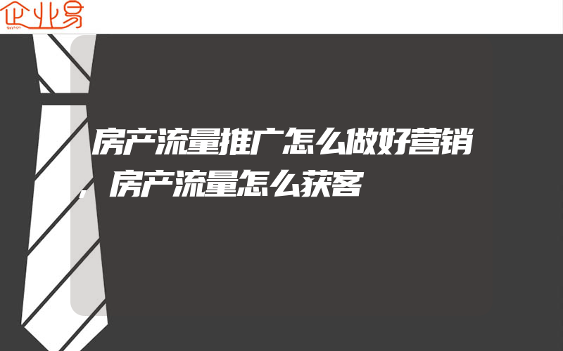 房产流量推广怎么做好营销,房产流量怎么获客