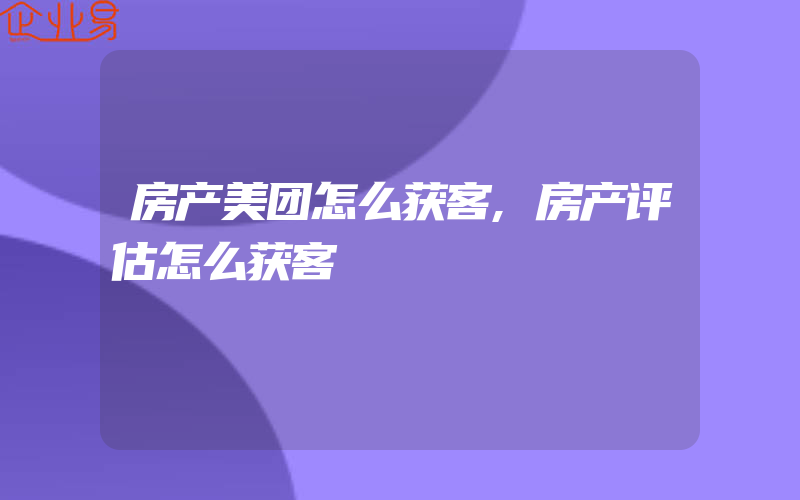 房产美团怎么获客,房产评估怎么获客