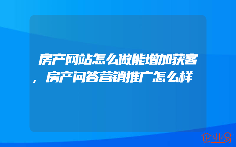 房产网站怎么做能增加获客,房产问答营销推广怎么样