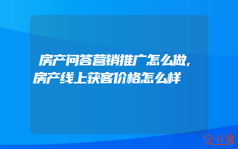 房产问答营销推广怎么做,房产线上获客价格怎么样