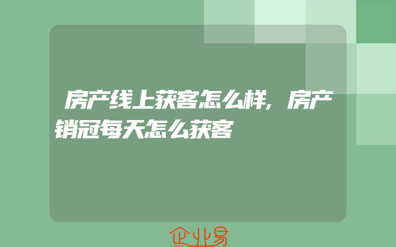 房产线上获客怎么样,房产销冠每天怎么获客