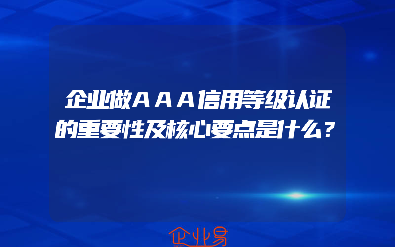 企业做AAA信用等级认证的重要性及核心要点是什么？