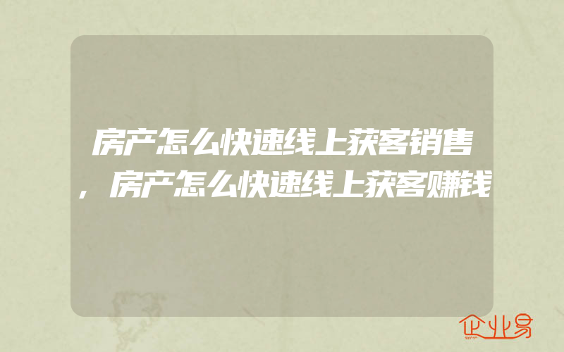 房产怎么快速线上获客销售,房产怎么快速线上获客赚钱