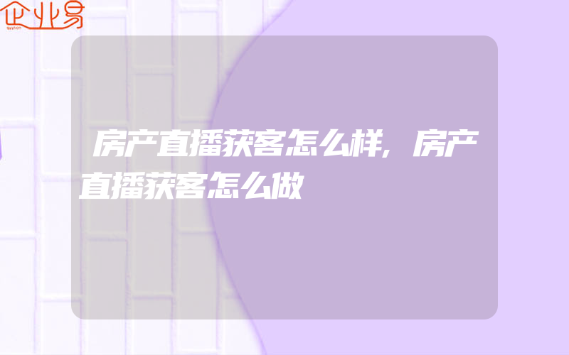 房产直播获客怎么样,房产直播获客怎么做