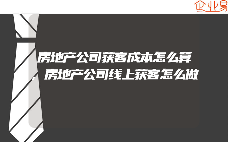 房地产公司获客成本怎么算,房地产公司线上获客怎么做