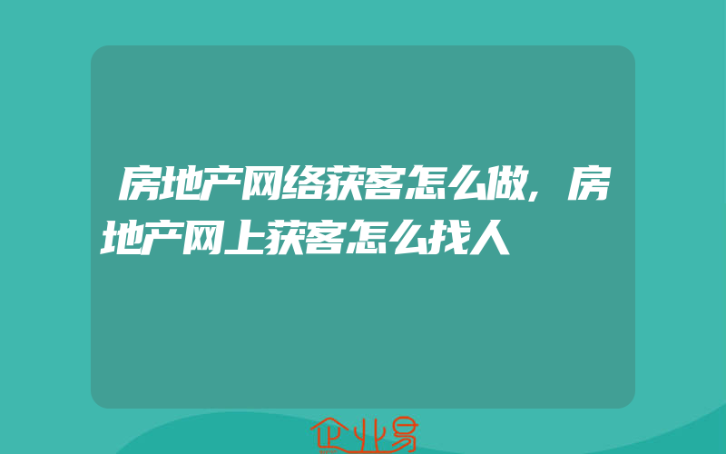 房地产网络获客怎么做,房地产网上获客怎么找人