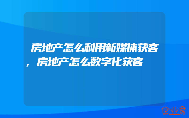 房地产怎么利用新媒体获客,房地产怎么数字化获客