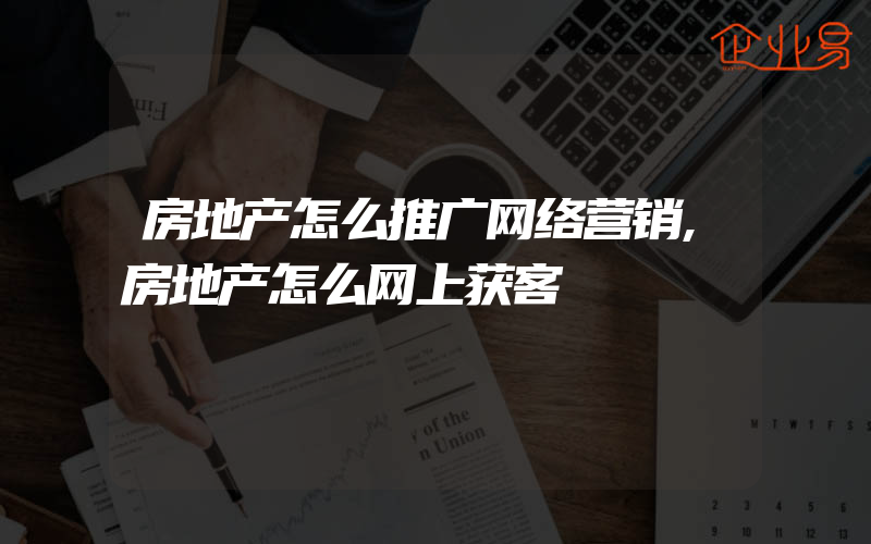 房地产怎么推广网络营销,房地产怎么网上获客