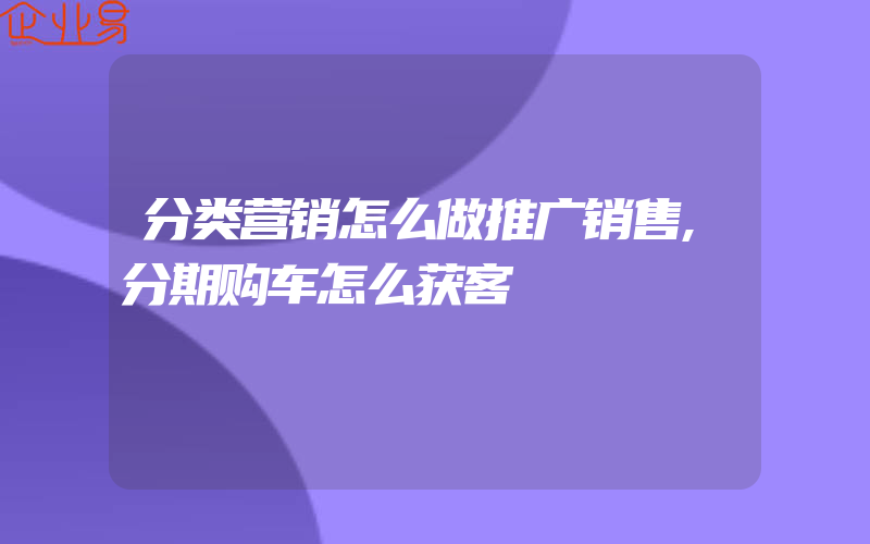 分类营销怎么做推广销售,分期购车怎么获客