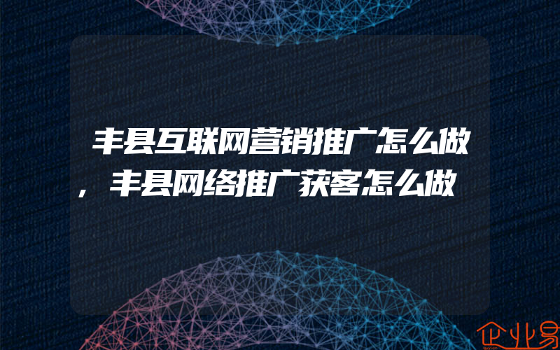 丰县互联网营销推广怎么做,丰县网络推广获客怎么做