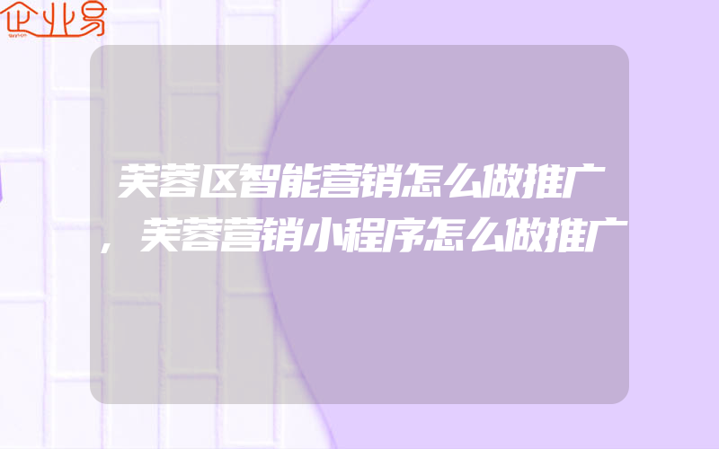 芙蓉区智能营销怎么做推广,芙蓉营销小程序怎么做推广