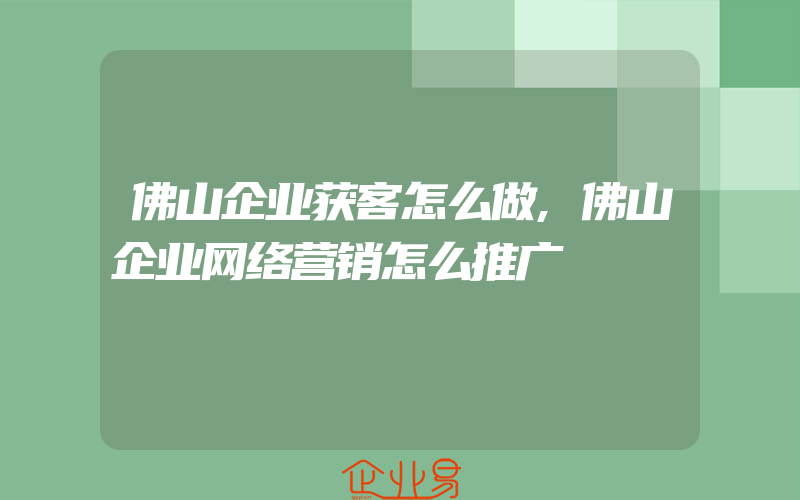 佛山企业获客怎么做,佛山企业网络营销怎么推广