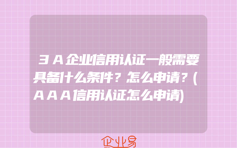 3A企业信用认证一般需要具备什么条件？怎么申请？(AAA信用认证怎么申请)