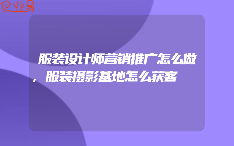 服装设计师营销推广怎么做,服装摄影基地怎么获客