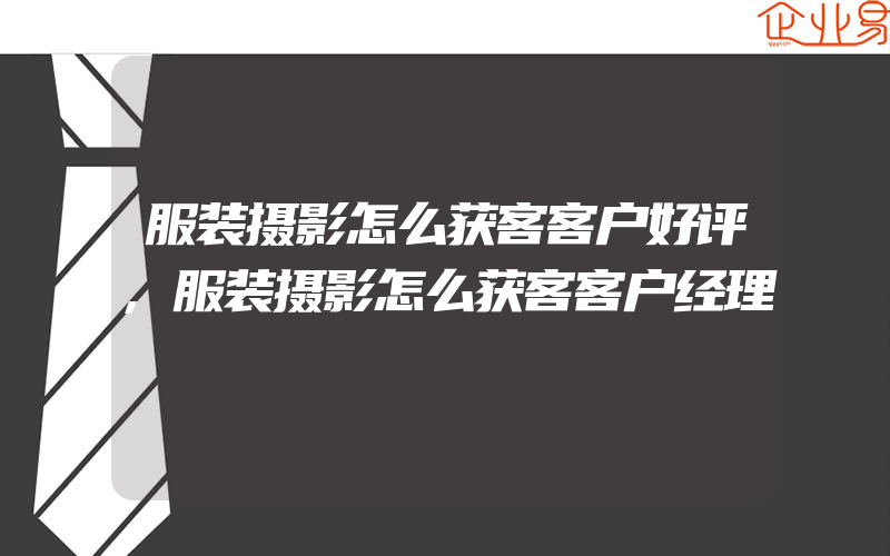 服装摄影怎么获客客户好评,服装摄影怎么获客客户经理