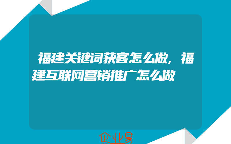 福建关键词获客怎么做,福建互联网营销推广怎么做