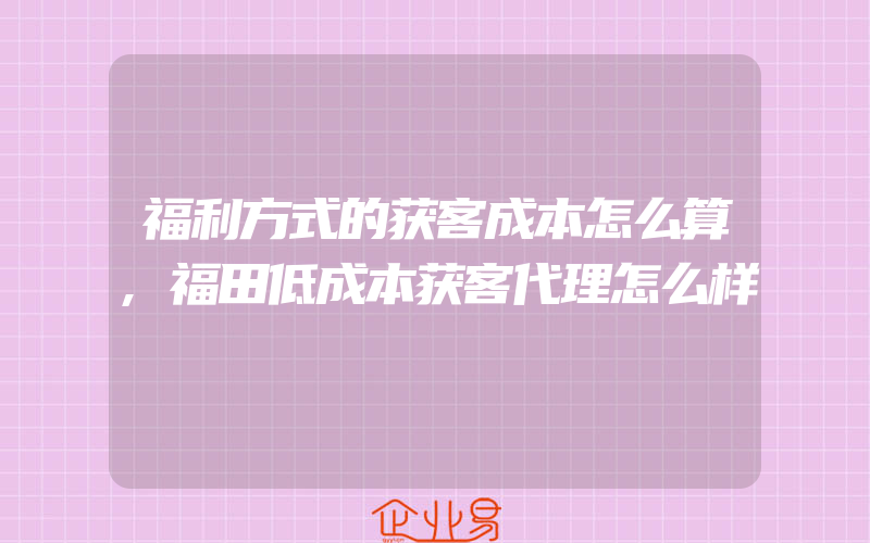 福利方式的获客成本怎么算,福田低成本获客代理怎么样