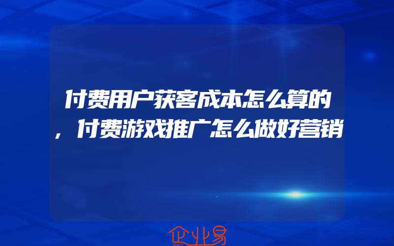 付费用户获客成本怎么算的,付费游戏推广怎么做好营销