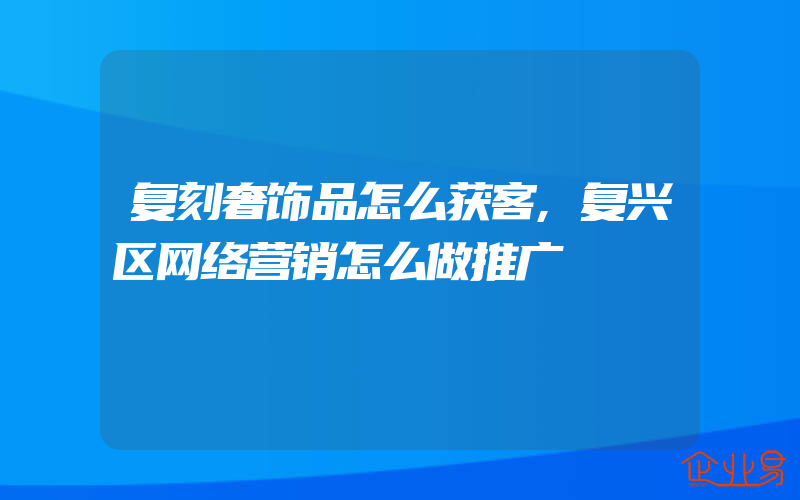 复刻奢饰品怎么获客,复兴区网络营销怎么做推广