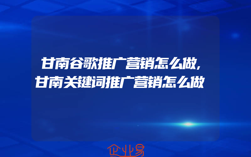 甘南谷歌推广营销怎么做,甘南关键词推广营销怎么做