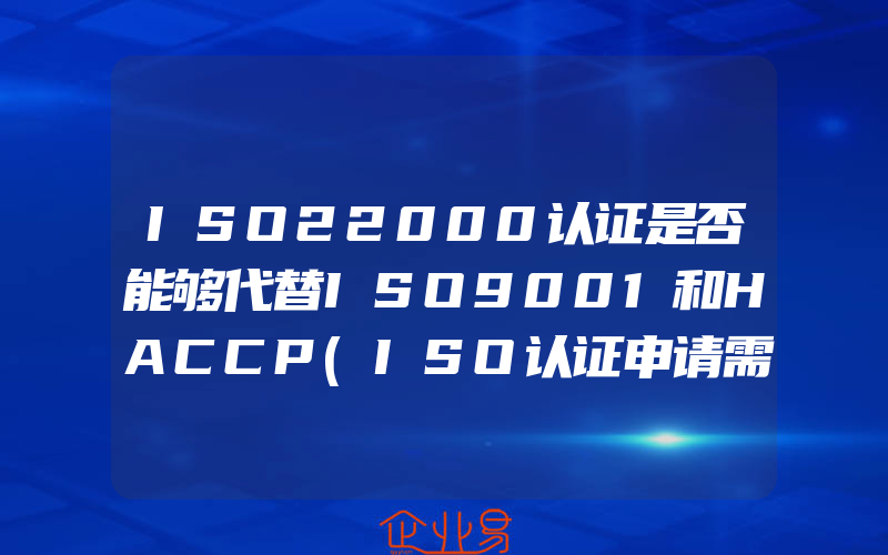 ISO22000认证是否能够代替ISO9001和HACCP(ISO认证申请需要注意什么)